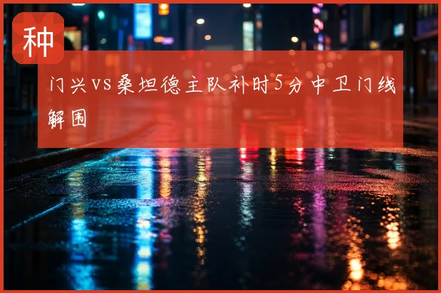 门兴vs桑坦德主队补时5分中卫门线解围