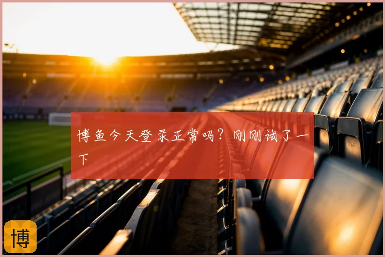 博鱼今天登录正常吗？刚刚试了一下