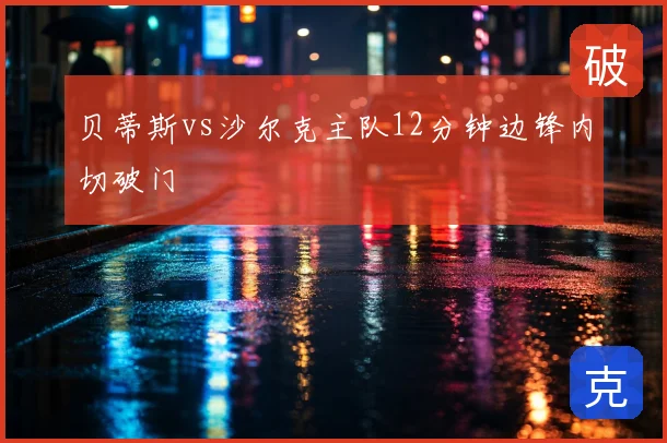 贝蒂斯vs沙尔克主队12分钟边锋内切破门
