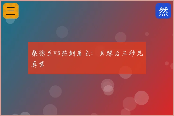 桑德兰vs热刺看点：丢球后三秒见真章