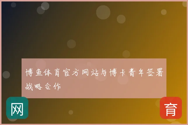 博鱼体育官方网站与博卡青年签署战略合作