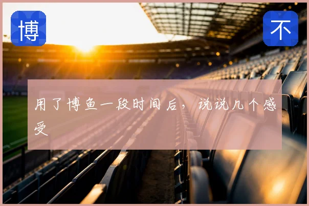 用了博鱼一段时间后，说说几个感受